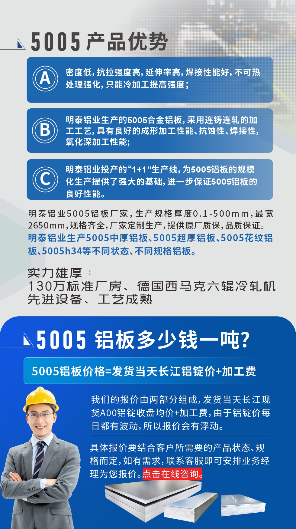 5005鋁板執(zhí)行標(biāo)準(zhǔn)

鋁板帶國(guó)家標(biāo)準(zhǔn)(GB/T 3880-2006)，適用于鋁合金板帶材料的統(tǒng)一標(biāo)準(zhǔn)。

5005鋁板性能優(yōu)勢(shì)

1、密度低，抗拉強(qiáng)度高，延伸率高，焊接性能好，不可熱處理強(qiáng)化，只能冷加工提高強(qiáng)度；

2、明泰鋁業(yè)生產(chǎn)的5005合金鋁板，采用連鑄連軋的加工工藝，具有良好的成形加工性能、抗蝕性、焊接性，氧化深加工性能;

3、明泰鋁業(yè)投產(chǎn)的“1+1”生產(chǎn)線，為5005鋁板的規(guī)?；a(chǎn)提供了強(qiáng)大的基礎(chǔ)，進(jìn)一步保證5005鋁板的良好性能。
